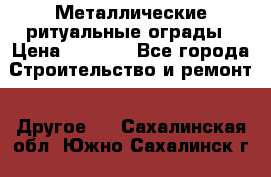 Металлические ритуальные ограды › Цена ­ 1 460 - Все города Строительство и ремонт » Другое   . Сахалинская обл.,Южно-Сахалинск г.